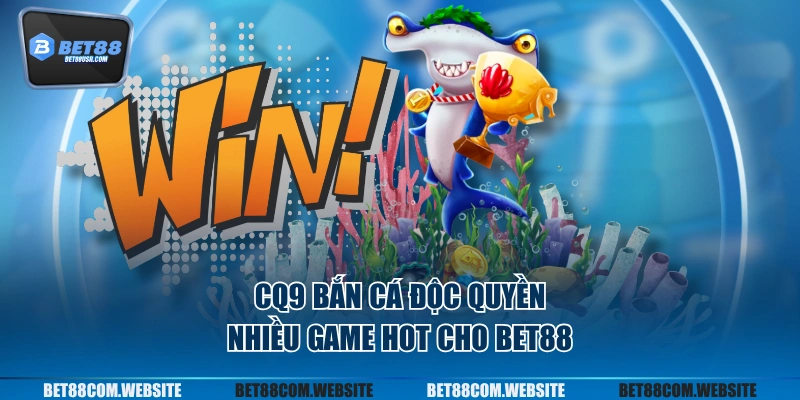 CQ9 bắn cá độc quyền nhiều game hot cho BET88