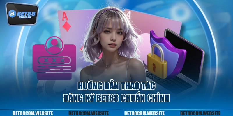 Hướng dẫn thao tác đăng ký BET88 chuẩn chỉnh